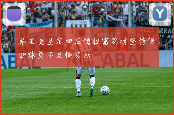 弗里克坚定回应德拉富恩特坚持保护球员不后悔言论