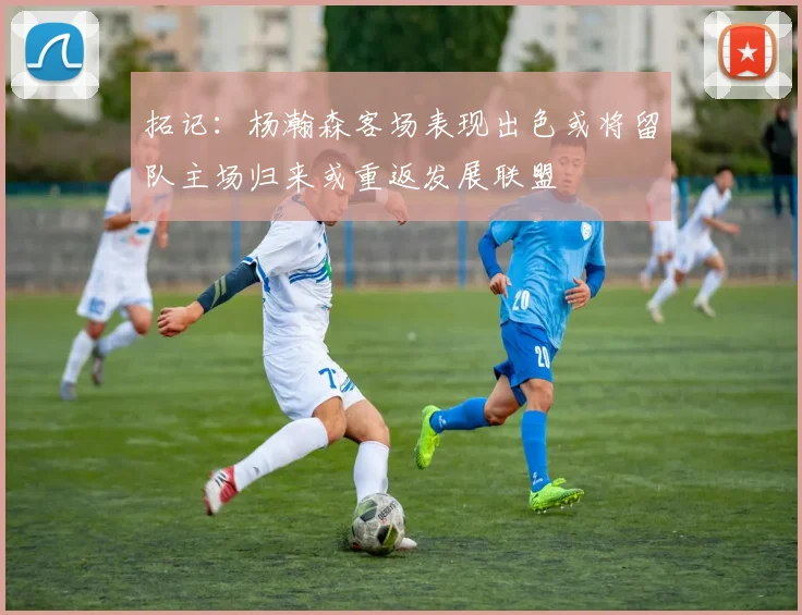 拓记：杨瀚森客场表现出色或将留队主场归来或重返发展联盟