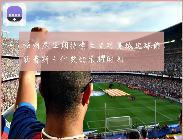 帕利尼亚期待索兰克对曼城进球能获普斯卡什奖的荣耀时刻