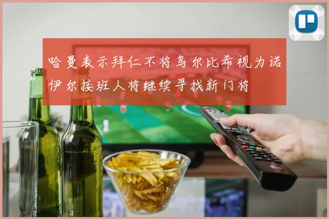 哈曼表示拜仁不将乌尔比希视为诺伊尔接班人将继续寻找新门将