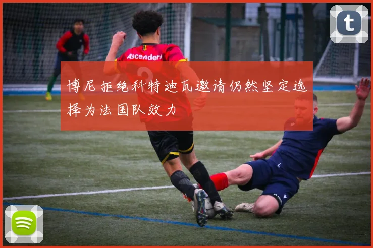 博尼拒绝科特迪瓦邀请仍然坚定选择为法国队效力