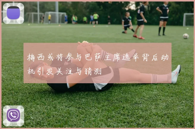 梅西或将参与巴萨主席选举背后动机引发关注与猜测