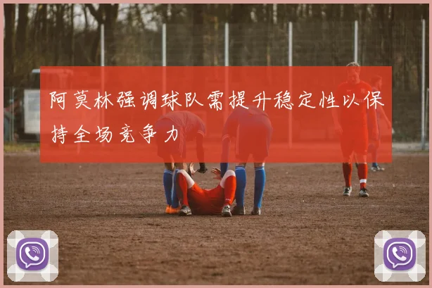 阿莫林强调球队需提升稳定性以保持全场竞争力