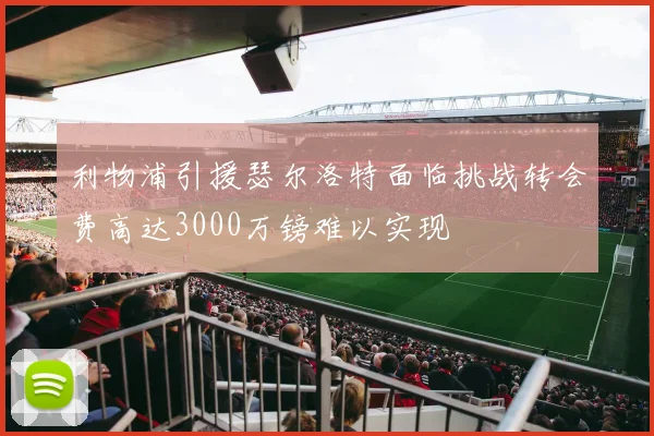 利物浦引援瑟尔洛特面临挑战转会费高达3000万镑难以实现