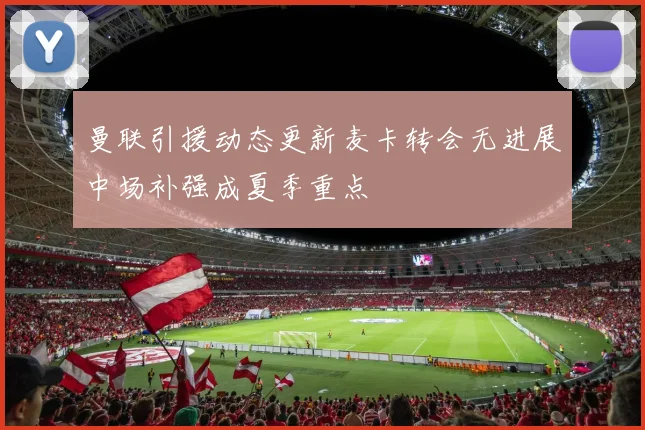 曼联引援动态更新麦卡转会无进展中场补强成夏季重点