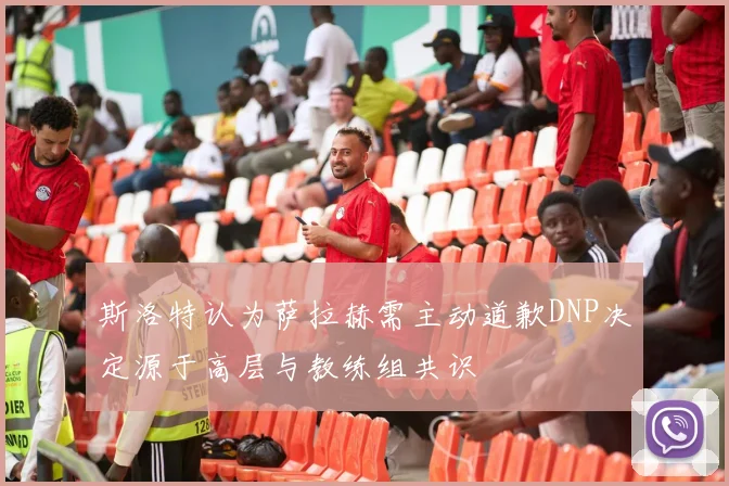 斯洛特认为萨拉赫需主动道歉DNP决定源于高层与教练组共识