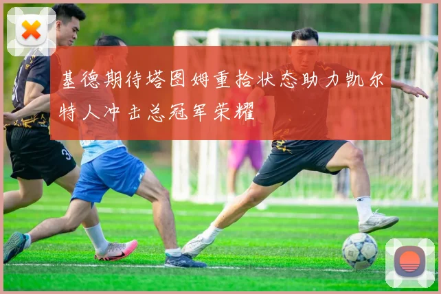 基德期待塔图姆重拾状态助力凯尔特人冲击总冠军荣耀
