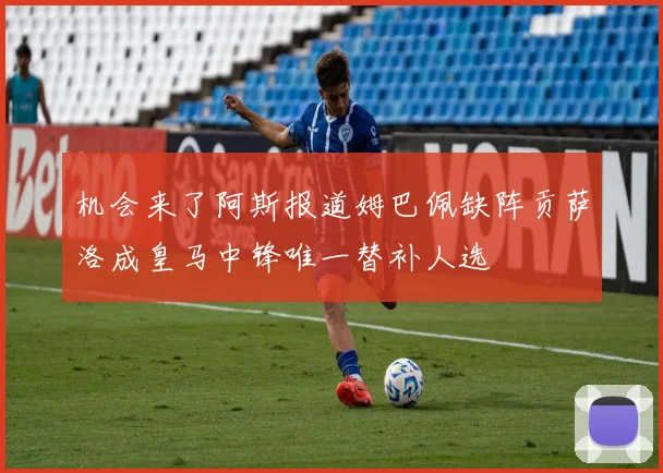 机会来了阿斯报道姆巴佩缺阵贡萨洛成皇马中锋唯一替补人选