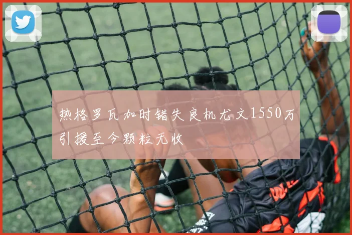 热格罗瓦加时错失良机尤文1550万引援至今颗粒无收