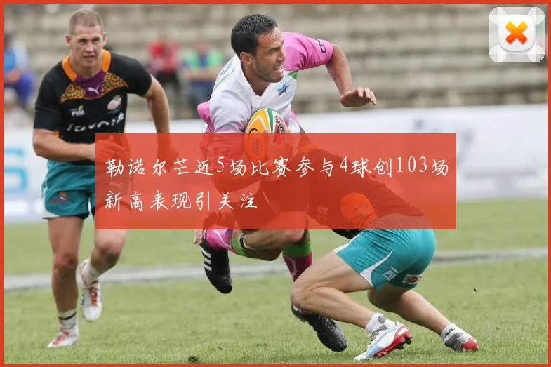 勒诺尔芒近5场比赛参与4球创103场新高表现引关注