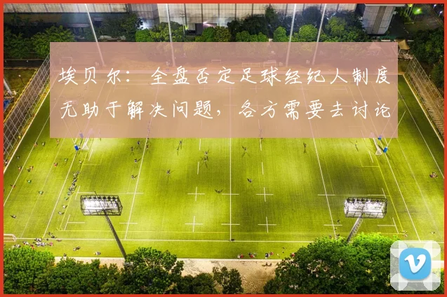埃贝尔：全盘否定足球经纪人制度无助于解决问题，各方需要去讨论