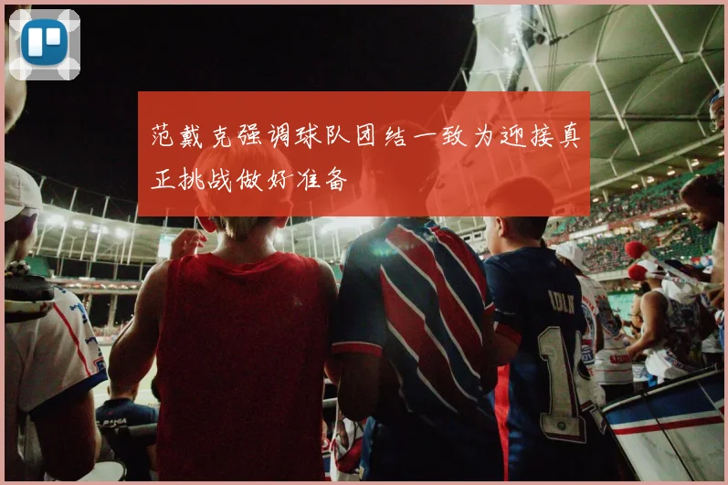 范戴克强调球队团结一致为迎接真正挑战做好准备