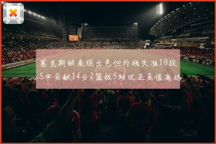 塞克斯顿表现出色但外线失准10投5中贡献14分2篮板5助攻正负值高达13
