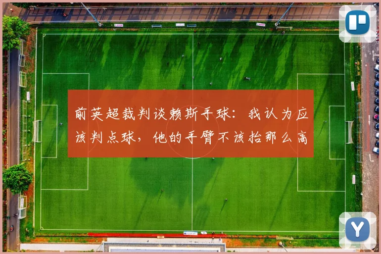 前英超裁判谈赖斯手球：我认为应该判点球，他的手臂不该抬那么高
