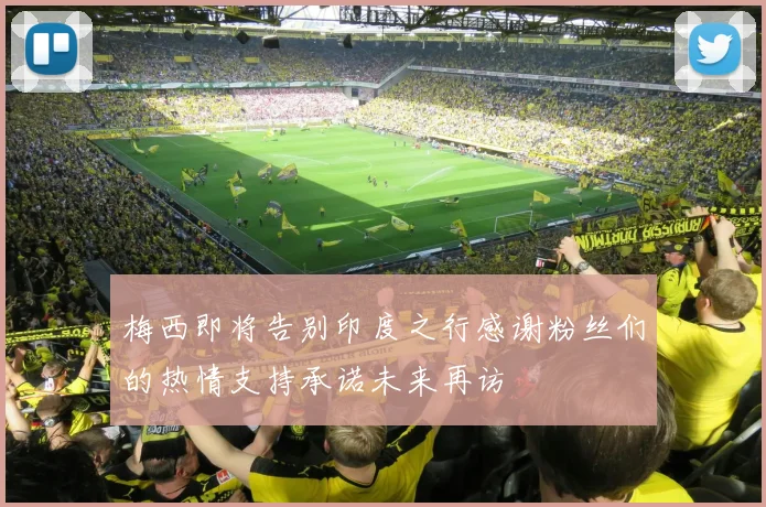 梅西即将告别印度之行感谢粉丝们的热情支持承诺未来再访