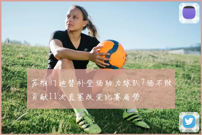 苏维门迪替补登场助力球队7场不败贡献11次直塞改变比赛局势