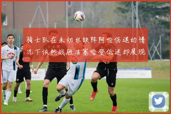 骑士队在米切尔缺阵阿伦伤退的情况下依然战胜活塞哈登低迷却展现季后赛实力