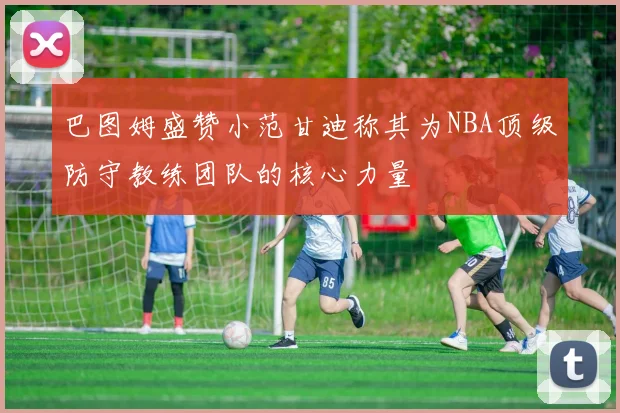 巴图姆盛赞小范甘迪称其为NBA顶级防守教练团队的核心力量