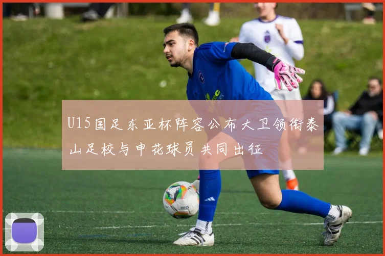 U15国足东亚杯阵容公布大卫领衔泰山足校与申花球员共同出征