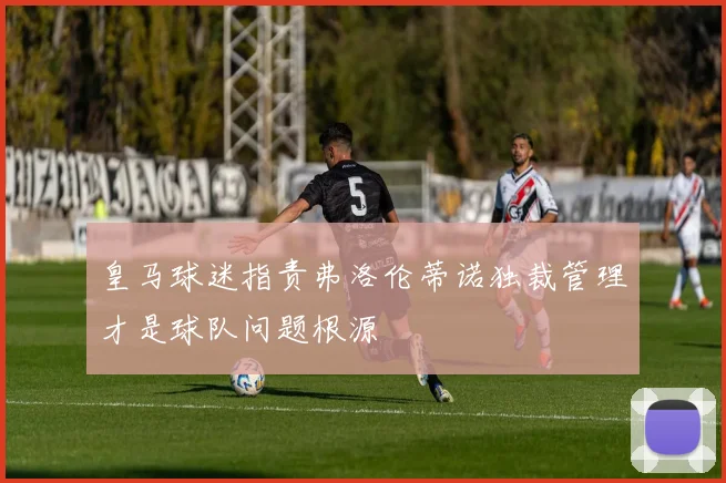 皇马球迷指责弗洛伦蒂诺独裁管理才是球队问题根源