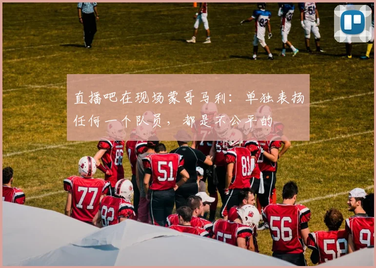直播吧在现场蒙哥马利：单独表扬任何一个队员，都是不公平的