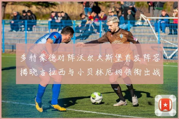 多特蒙德对阵沃尔夫斯堡首发阵容揭晓吉拉西与小贝林厄姆领衔出战