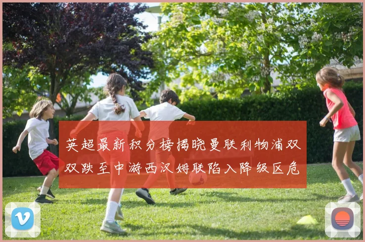 英超最新积分榜揭晓曼联利物浦双双跌至中游西汉姆联陷入降级区危机