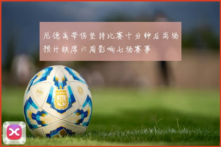厄德高带伤坚持比赛十分钟后离场预计缺席六周影响七场赛事