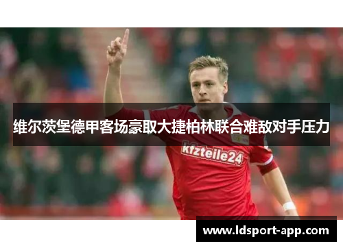 维尔茨堡德甲客场豪取大捷柏林联合难敌对手压力