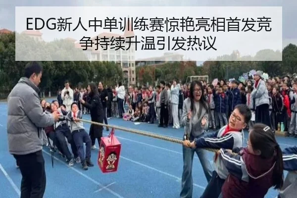 EDG新人中单训练赛惊艳亮相首发竞争持续升温引发热议 - LDSPORTS
